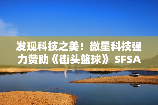 发现科技之美！微星科技强力赞助《街头篮球》 SFSA全国超级联赛