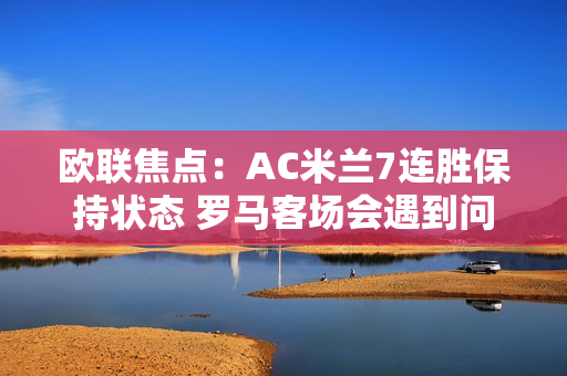 欧联焦点：AC米兰7连胜保持状态 罗马客场会遇到问题吗？