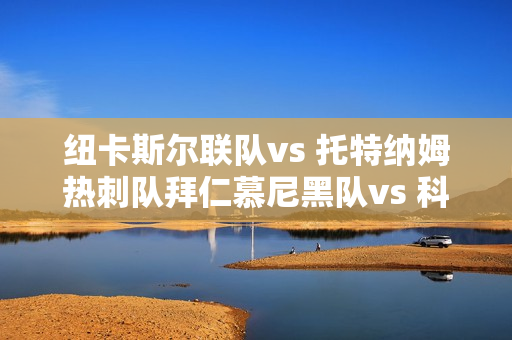 纽卡斯尔联队vs 托特纳姆热刺队拜仁慕尼黑队vs 科隆队