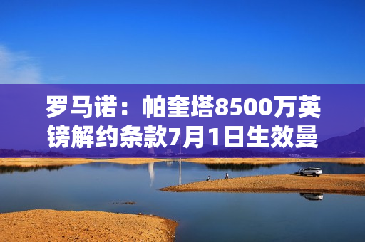 罗马诺：帕奎塔8500万英镑解约条款7月1日生效曼城仍有兴趣引进他