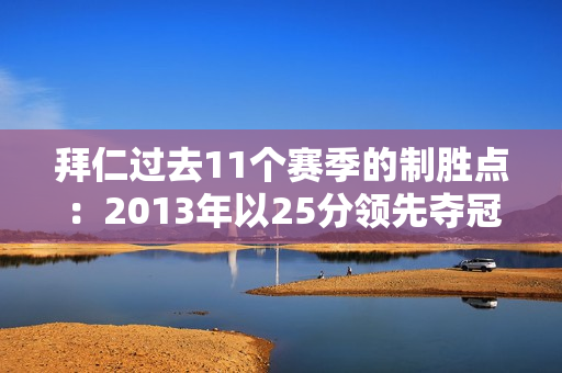 拜仁过去11个赛季的制胜点：2013年以25分领先夺冠 23年以净胜球优势夺冠