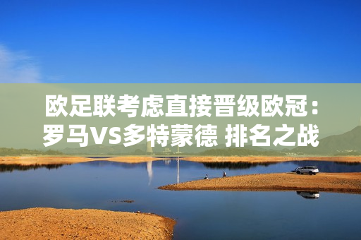 欧足联考虑直接晋级欧冠：罗马VS多特蒙德 排名之战