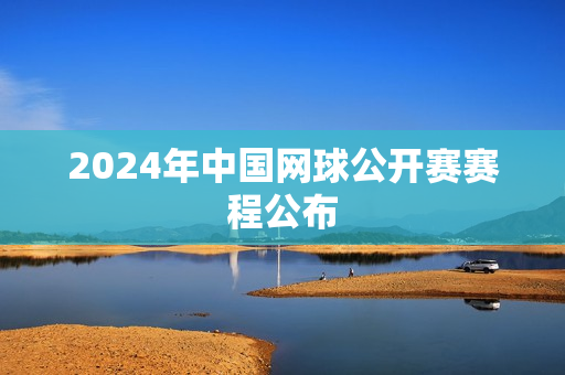 2024年中国网球公开赛赛程公布