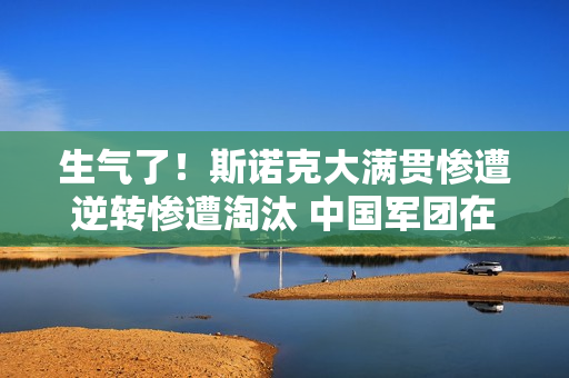 生气了！斯诺克大满贯惨遭逆转惨遭淘汰 中国军团在对外战斗中只取得了1场胜利