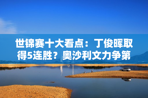 世锦赛十大看点：丁俊晖取得5连胜？奥沙利文力争第8冠 4位中国选手将角逐