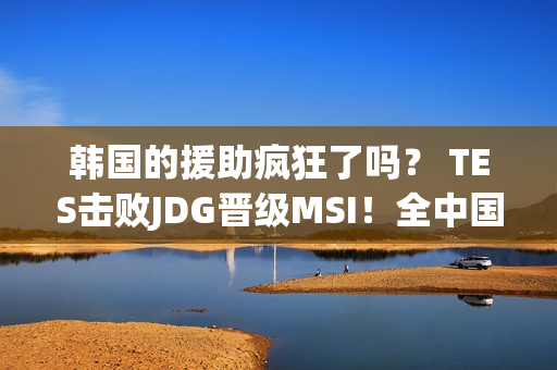 韩国的援助疯狂了吗？ TES击败JDG晋级MSI！全中国同学聚会总决赛