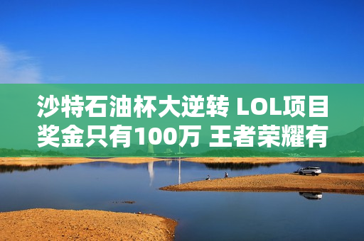 沙特石油杯大逆转 LOL项目奖金只有100万 王者荣耀有300万