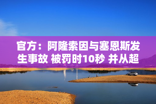 官方：阿隆索因与塞恩斯发生事故 被罚时10秒 并从超级驾照中扣除3分