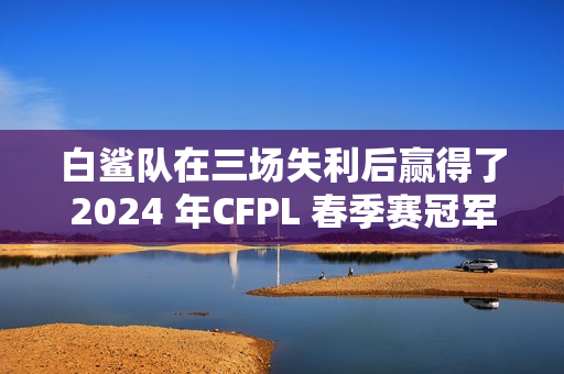 白鲨队在三场失利后赢得了2024 年CFPL 春季赛冠军