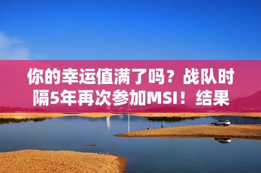 你的幸运值满了吗？战队时隔5年再次参加MSI！结果获得了大奖