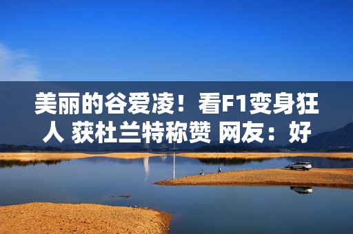 美丽的谷爱凌！看F1变身狂人 获杜兰特称赞 网友：好好打球