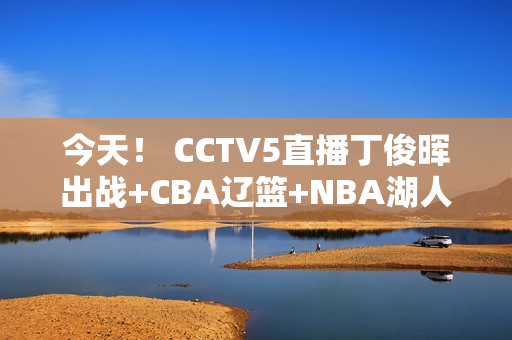 今天！ CCTV5直播丁俊晖出战+CBA辽篮+NBA湖人 5+广厦PK广东男篮