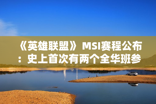 《英雄联盟》 MSI赛程公布：史上首次有两个全华班参赛