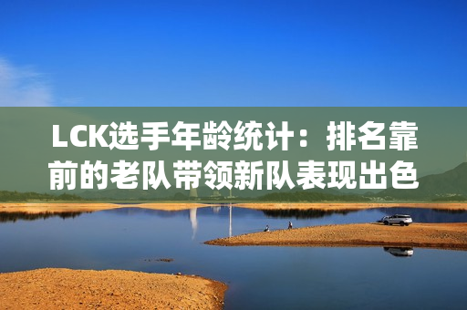 LCK选手年龄统计：排名靠前的老队带领新队表现出色 而排名垫底的球队抽签较差