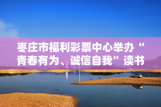枣庄市福利彩票中心举办“青春有为、诚信自我”读书交流会