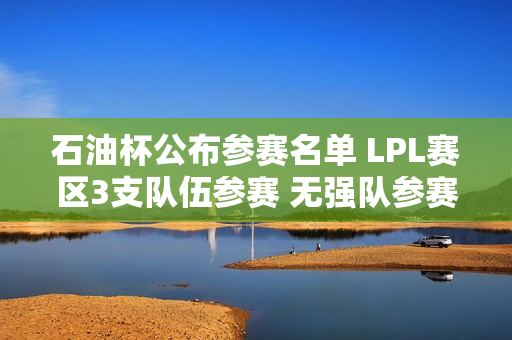 石油杯公布参赛名单 LPL赛区3支队伍参赛 无强队参赛