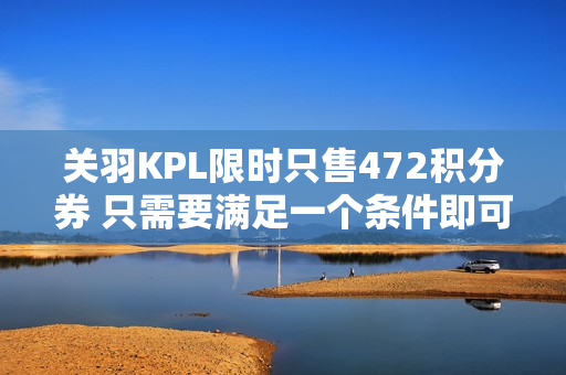 关羽KPL限时只售472积分券 只需要满足一个条件即可 新形式的大招广受好评