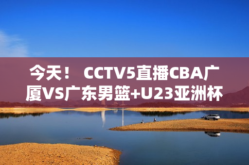 今天！ CCTV5直播CBA广厦VS广东男篮+U23亚洲杯 5+转会奥沙利文出战