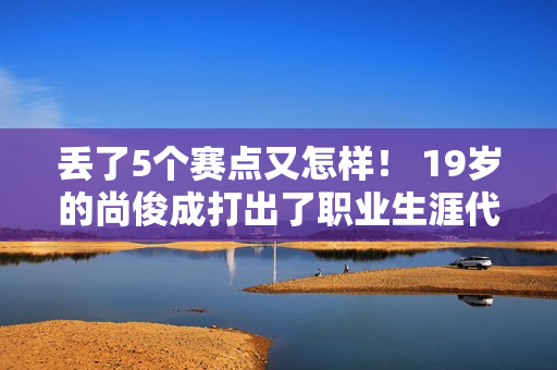 丢了5个赛点又怎样！ 19岁的尚俊成打出了职业生涯代表作 经过4个小时的奋战 晋级第二轮