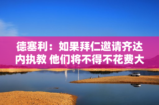 德塞利：如果拜仁邀请齐达内执教 他们将不得不花费大量资金来改变阵容