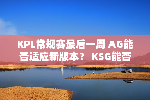 KPL常规赛最后一周 AG能否适应新版本？ KSG能否连胜三场锁定胜者组？