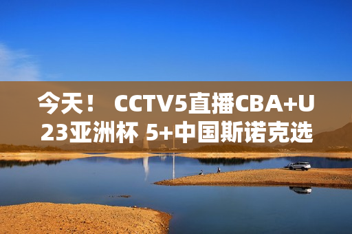 今天！ CCTV5直播CBA+U23亚洲杯 5+中国斯诺克选手同场竞技 APP村超级联赛