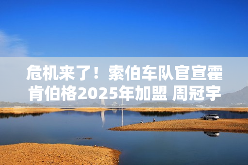 危机来了！索伯车队官宣霍肯伯格2025年加盟 周冠宇或将被取代