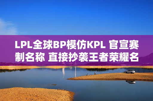 LPL全球BP模仿KPL 官宣赛制名称 直接抄袭王者荣耀名字