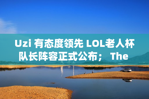 Uzi 有态度领先 LOL老人杯队长阵容正式公布； The Shy确认他不会参加夏季赛