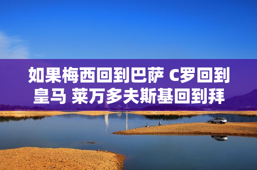 如果梅西回到巴萨 C罗回到皇马 莱万多夫斯基回到拜仁 会发生什么？