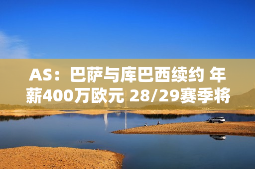 AS：巴萨与库巴西续约 年薪400万欧元 28/29赛季将增至1200万欧元