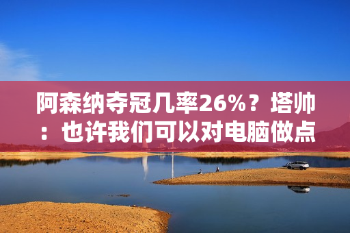 阿森纳夺冠几率26%？塔帅：也许我们可以对电脑做点什么 是时候更新软件了