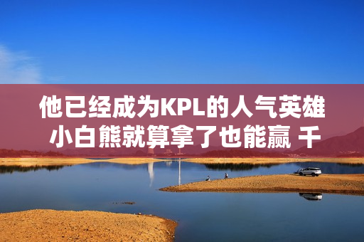 他已经成为KPL的人气英雄 小白熊就算拿了也能赢 千里收割 无理