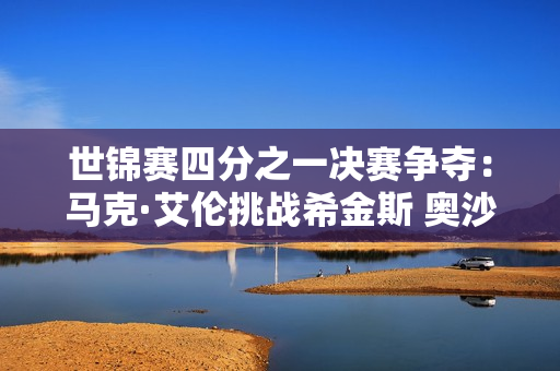 世锦赛四分之一决赛争夺：马克·艾伦挑战希金斯 奥沙利文等待珊瑚对决