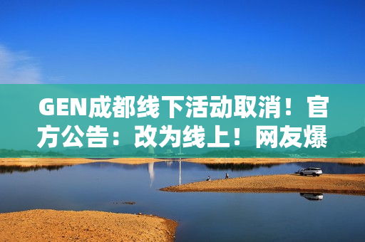 GEN成都线下活动取消！官方公告：改为线上！网友爆料：举报