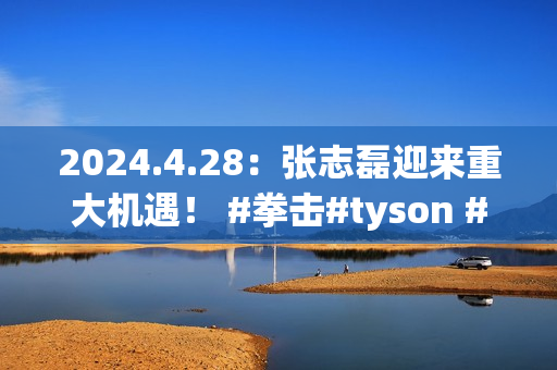 2024.4.28：张志磊迎来重大机遇！ #拳击#tyson #ko #…