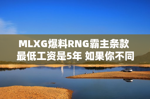 MLXG爆料RNG霸主条款 最低工资是5年 如果你不同意 你就会被替换