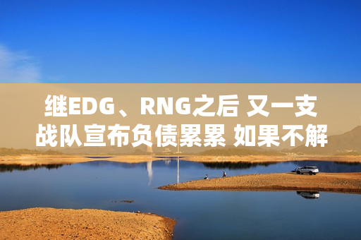 继EDG、RNG之后 又一支战队宣布负债累累 如果不解决将濒临破产