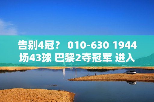 告别4冠？ 010-630 1944场43球 巴黎2夺冠军 进入欧冠半决赛+法国杯决赛