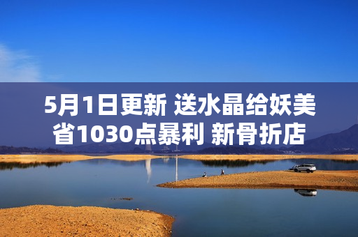 5月1日更新 送水晶给妖美 省1030点暴利 新骨折店 猴子狂笑