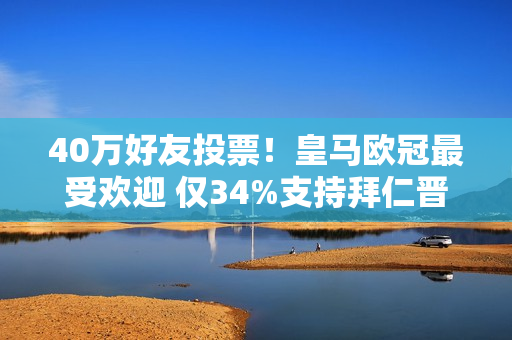 40万好友投票！皇马欧冠最受欢迎 仅34%支持拜仁晋级 巴黎受青睐