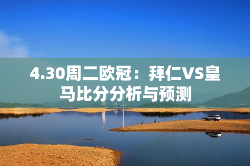 4.30周二欧冠：拜仁VS皇马比分分析与预测