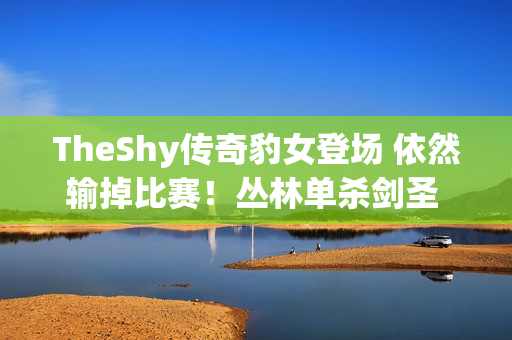 TheShy传奇豹女登场 依然输掉比赛！丛林单杀剑圣 小鬼完全红温