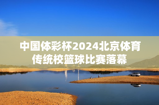 中国体彩杯2024北京体育传统校篮球比赛落幕