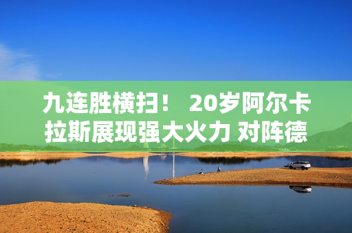 九连胜横扫！ 20岁阿尔卡拉斯展现强大火力 对阵德鲁伊夺得法网冠军？