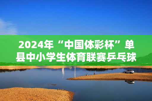 2024年“中国体彩杯”单县中小学生体育联赛乒乓球比赛开赛