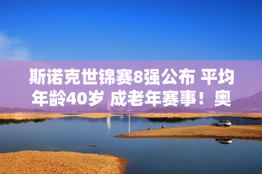 斯诺克世锦赛8强公布 平均年龄40岁 成老年赛事！奥沙利文·希金斯领跑