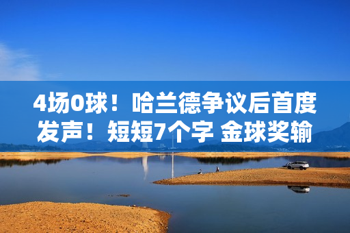 4场0球！哈兰德争议后首度发声！短短7个字 金球奖输给梅西并不冤