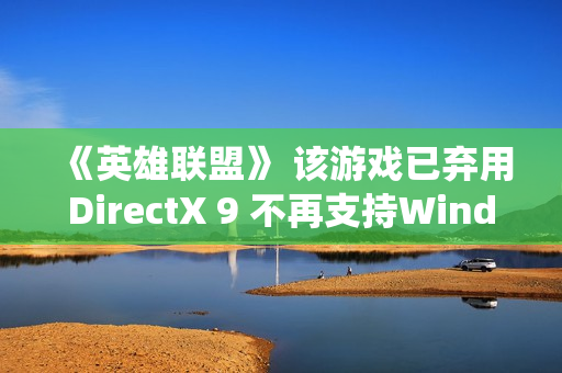 《英雄联盟》 该游戏已弃用DirectX 9 不再支持Windows XP 系统