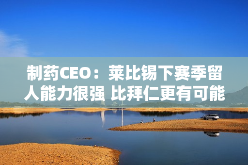 制药CEO：莱比锡下赛季留人能力很强 比拜仁更有可能争夺冠军